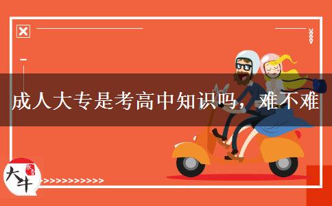 成人大專是考高中知識(shí)嗎，難不難
