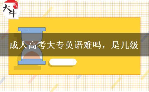 成人高考大專英語(yǔ)難嗎，是幾級(jí)