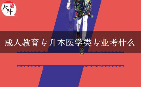 成人教育專升本醫(yī)學(xué)類專業(yè)考什么 成人教育專升本醫(yī)學(xué)類專業(yè)考什么