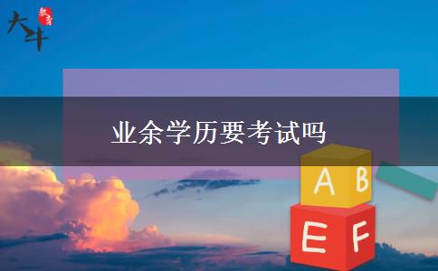 業(yè)余學歷要考試嗎 業(yè)余學歷要考試嗎