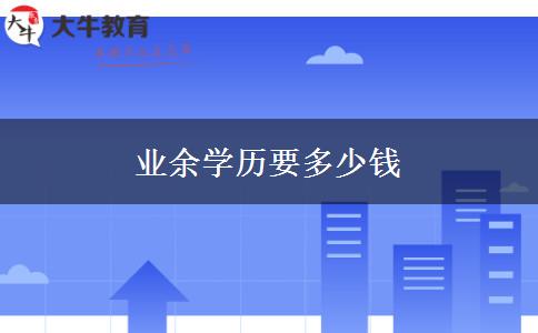業(yè)余學(xué)歷要多少錢 業(yè)余學(xué)歷要多少錢