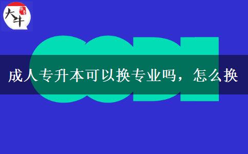 成人專升本可以換專業(yè)嗎，怎么換