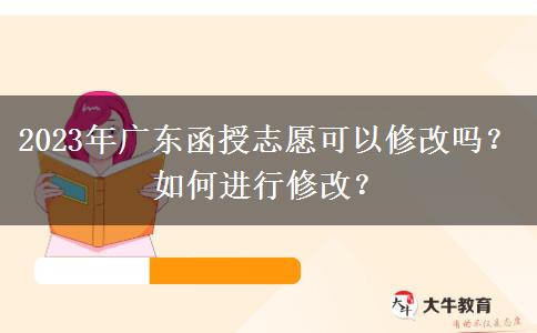2023年廣東函授志愿可以修改嗎？如何進(jìn)行修改？