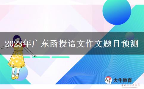 2023年廣東函授語文作文題目預測 2023年廣東函授語文作文題目預測