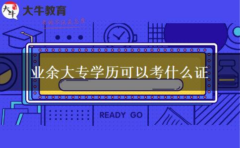 業(yè)余大專(zhuān)學(xué)歷可以考什么證 業(yè)余大專(zhuān)學(xué)歷可以考什么證