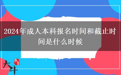 2024年成人本科報名時間和截止時間是什么時候 2024年成人本科報名時間和截止時間是什么時候