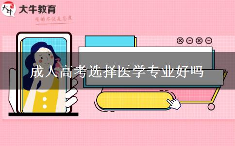 成人高考選擇醫(yī)學(xué)專(zhuān)業(yè)好嗎 成人高考選擇醫(yī)學(xué)專(zhuān)業(yè)好嗎