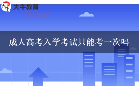 成人高考入學(xué)考試只能考一次嗎 成人高考入學(xué)考試只能考一次嗎