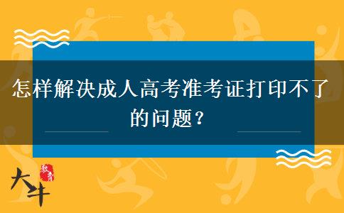 怎樣解決成人高考準(zhǔn)考證打印不了的問題？