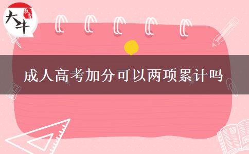 成人高考加分可以兩項累計嗎 成人高考加分可以兩項累計嗎