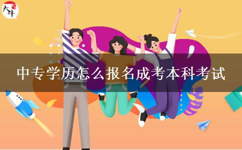 中專學(xué)歷怎么報(bào)名成考本科考試 中專學(xué)歷怎么報(bào)名成考本科考試