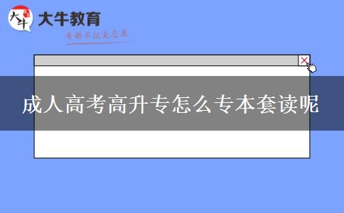成人高考高升專怎么專本套讀呢 成人高考高升專怎么專本套讀呢