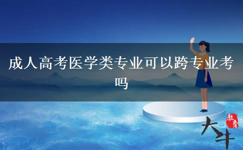 成人高考醫(yī)學類專業(yè)可以跨專業(yè)考嗎 成人高考醫(yī)學類專業(yè)可以跨專業(yè)考嗎