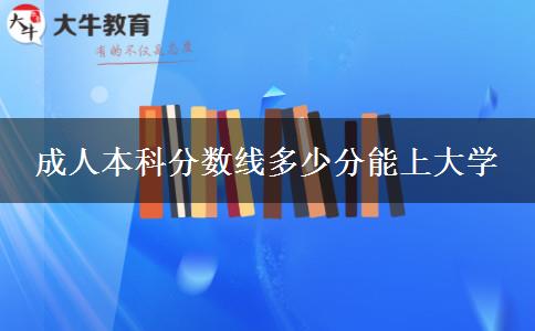 成人本科分?jǐn)?shù)線多少分能上大學(xué) 成人本科分?jǐn)?shù)線多少分能上大學(xué)