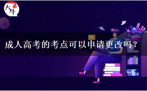 成人高考的考點(diǎn)可以申請(qǐng)更改嗎？