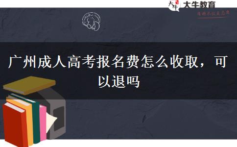 廣州成人高考報名費怎么收取，可以退嗎