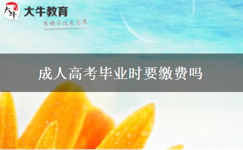 成人高考畢業(yè)時要繳費嗎 成人高考畢業(yè)時要繳費嗎