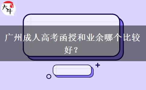 廣州成人高考函授和業(yè)余哪個比較好？