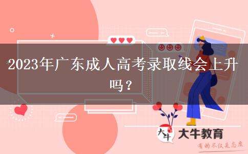 2023年廣東成人高考錄取線會上升嗎？