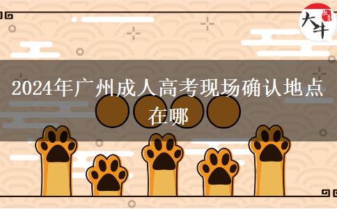 2024年廣州成人高考現(xiàn)場確認(rèn)地點在哪 2024年廣州成人高考現(xiàn)場確認(rèn)地點在哪