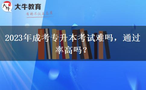2023年成考專升本考試難嗎，通過率高嗎？