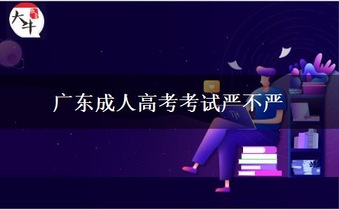 廣東成人高考考試嚴(yán)不嚴(yán) 廣東成人高考考試嚴(yán)不嚴(yán)