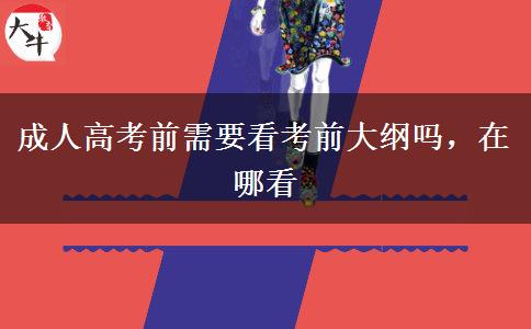 成人高考前需要看考前大綱嗎，在哪看