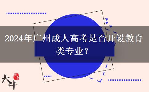 2024年廣州成人高考是否開設(shè)教育類專業(yè)？