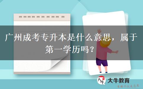 廣州成考專升本是什么意思，屬于第一學(xué)歷嗎？