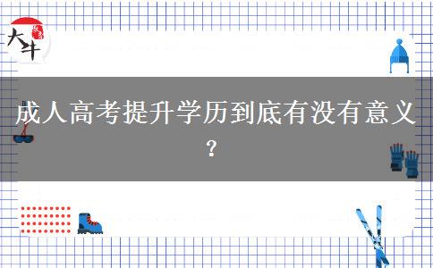 成人高考提升學(xué)歷到底有沒(méi)有意義？