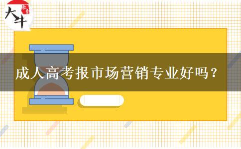 成人高考報(bào)市場(chǎng)營(yíng)銷專業(yè)好嗎？