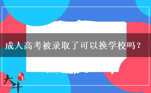 成人高考被錄取了可以換學(xué)校嗎？