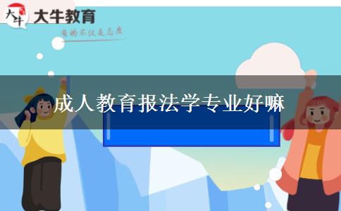 成人教育報法學(xué)專業(yè)好嘛 成人教育報法學(xué)專業(yè)好嘛