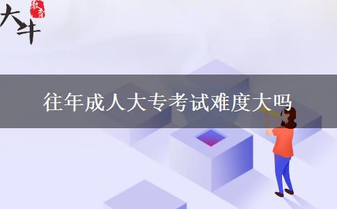 往年成人大?？荚囯y度大嗎