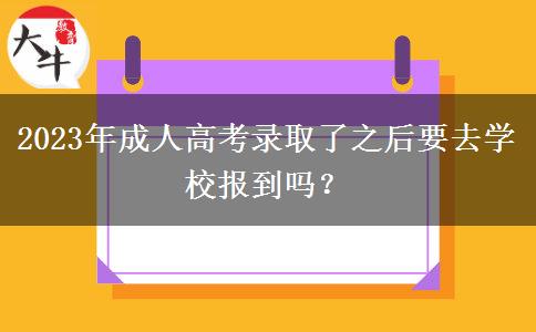 2023年成人高考錄取了之后要去學(xué)校報到嗎？