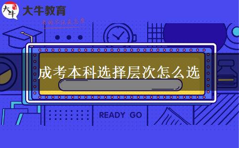 成考本科選擇層次怎么選 成考本科選擇層次怎么選