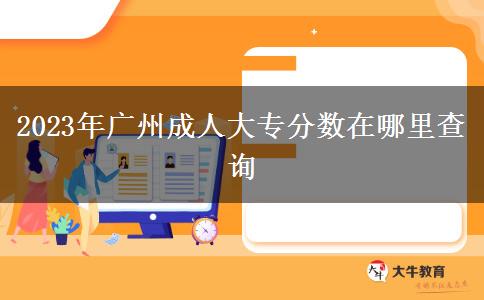 2023年廣州成人大專分?jǐn)?shù)在哪里查詢 2023年廣州成人大專分?jǐn)?shù)在哪里查詢