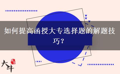 如何提高函授大專(zhuān)選擇題的解題技巧？