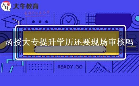 函授大專(zhuān)提升學(xué)歷還要現(xiàn)場(chǎng)審核嗎 函授大專(zhuān)提升學(xué)歷還要現(xiàn)場(chǎng)審核嗎