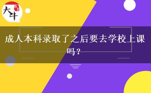 成人本科錄取了之后要去學(xué)校上課嗎？