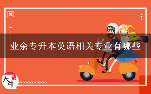 業(yè)余專升本英語相關專業(yè)有哪些 業(yè)余專升本英語相關專業(yè)有哪些