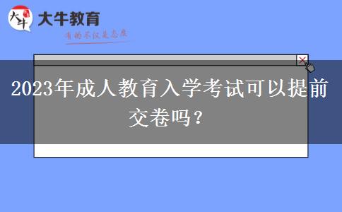 2023年成人教育入學考試可以提前交卷嗎？