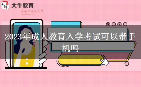 2023年成人教育入學考試可以帶手機嗎 2023年成人教育入學考試可以帶手機嗎