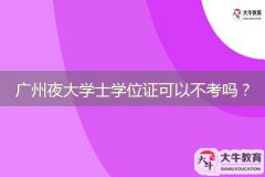 廣州夜大學(xué)士學(xué)位證可以不考嗎？