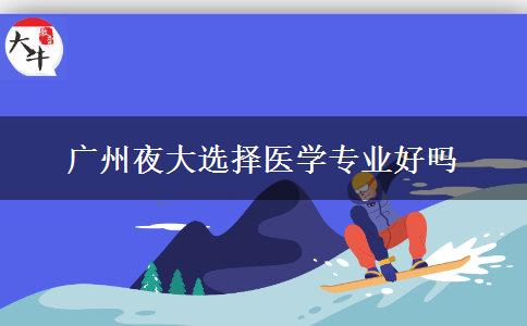 廣州夜大選擇醫(yī)學(xué)專業(yè)好嗎 廣州夜大選擇醫(yī)學(xué)專業(yè)好嗎