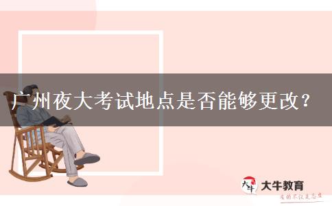 廣州夜大考試地點(diǎn)是否能夠更改？