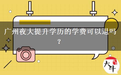 廣州夜大提升學(xué)歷的學(xué)費(fèi)可以退嗎？