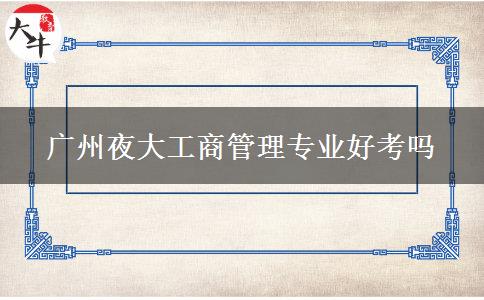 廣州夜大工商管理專業(yè)好考嗎 廣州夜大工商管理專業(yè)好考嗎