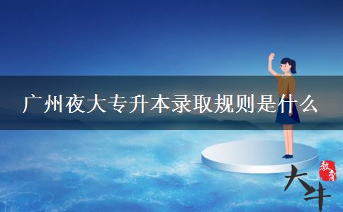 廣州夜大專升本錄取規(guī)則是什么 廣州夜大專升本錄取規(guī)則是什么