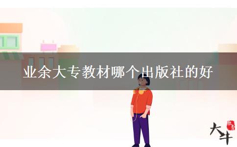 業(yè)余大專(zhuān)教材哪個(gè)出版社的好 業(yè)余大專(zhuān)教材哪個(gè)出版社的好